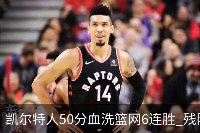 凯尔特人50分血洗篮网6连胜 残阵热火险胜76人